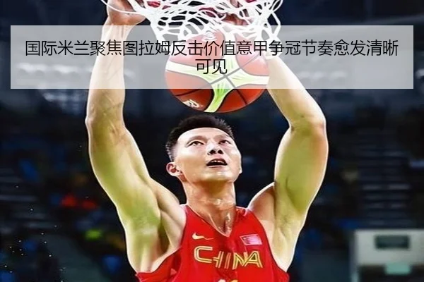 国际米兰聚焦图拉姆反击价值意甲争冠节奏愈发清晰可见