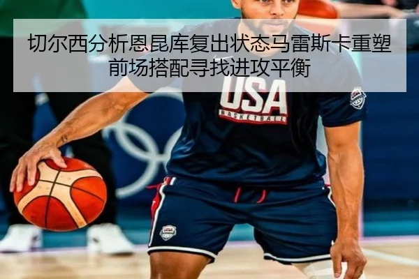 切尔西分析恩昆库复出状态马雷斯卡重塑前场搭配寻找进攻平衡