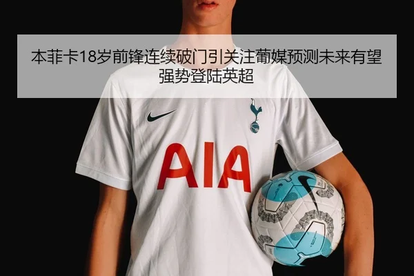 本菲卡18岁前锋连续破门引关注葡媒预测未来有望强势登陆英超
