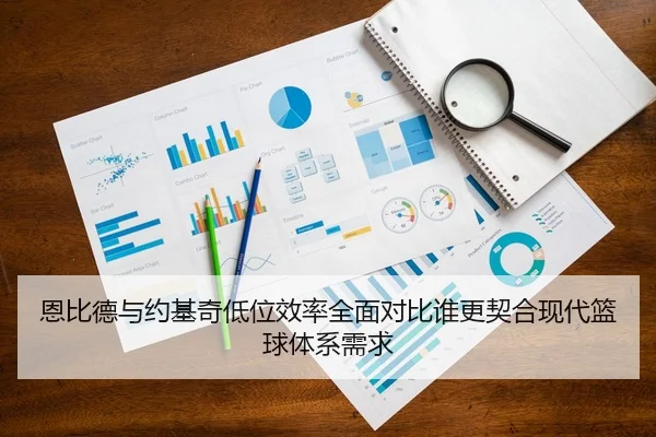 恩比德与约基奇低位效率全面对比谁更契合现代篮球体系需求